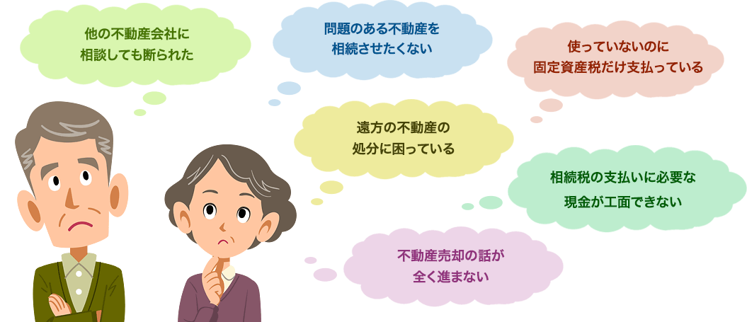 他の不動産会社に相談しても断られた、問題のある不動産を相続させたくない、遠方の不動産の処分に困っている、不動産売却の話が全く進まない、使っていないのに固定資産税だけ支払っている、相続税の支払いに必要な現金が工面できない